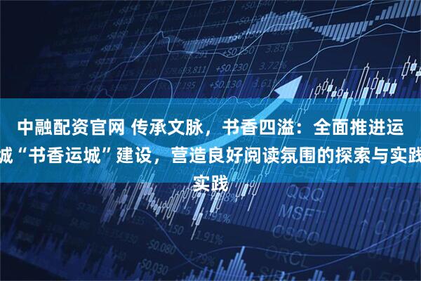 中融配资官网 传承文脉，书香四溢：全面推进运城“书香运城”建设，营造良好阅读氛围的探索与实践