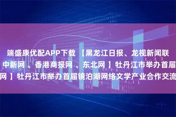 端盛康优配APP下载 【黑龙江日报、龙视新闻联播 、人民网、央广网、中新网 、香港商报网 、东北网 】牡丹江市举办首届镜泊湖网络文学产业合作交流大会