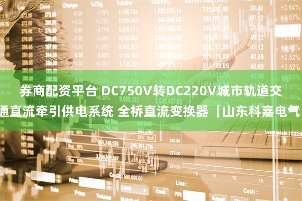 券商配资平台 DC750V转DC220V城市轨道交通直流牵引供电系统 全桥直流变换器【山东科嘉电气】