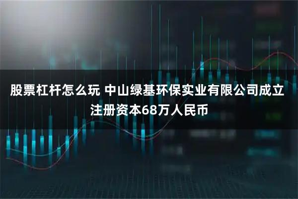股票杠杆怎么玩 中山绿基环保实业有限公司成立 注册资本68万人民币
