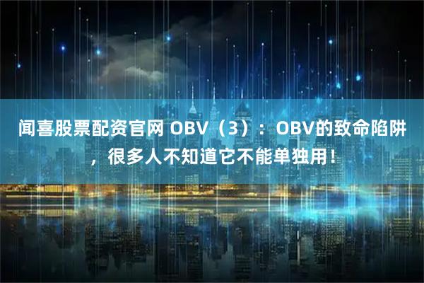 闻喜股票配资官网 OBV（3）：OBV的致命陷阱，很多人不知道它不能单独用！