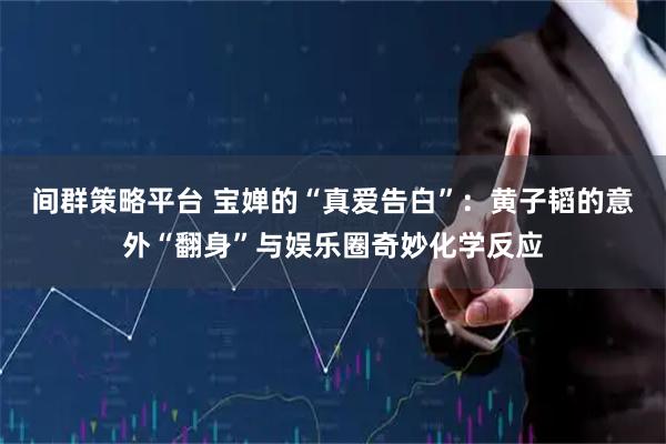 间群策略平台 宝婵的“真爱告白”：黄子韬的意外“翻身”与娱乐圈奇妙化学反应