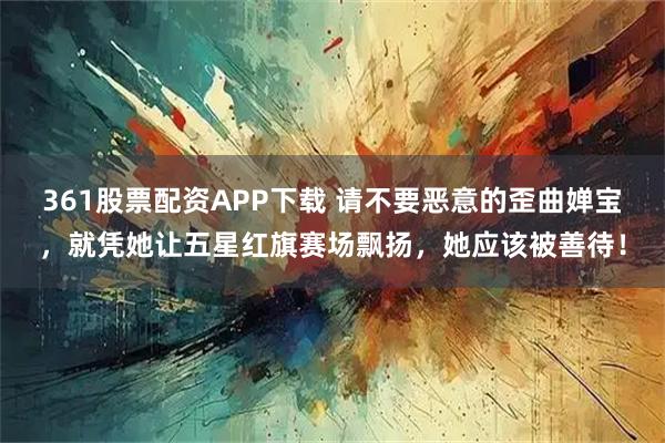 361股票配资APP下载 请不要恶意的歪曲婵宝，就凭她让五星红旗赛场飘扬，她应该被善待！