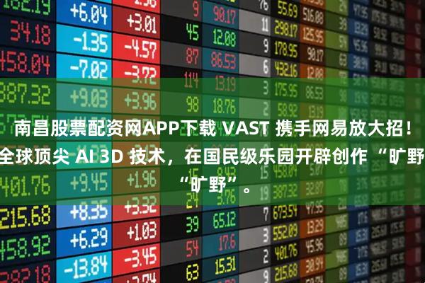 南昌股票配资网APP下载 VAST 携手网易放大招！用全球顶尖 AI 3D 技术，在国民级乐园开辟创作 “旷野”。