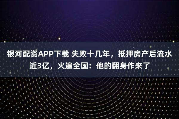 银河配资APP下载 失败十几年，抵押房产后流水近3亿，火遍全国：他的翻身作来了