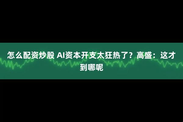 怎么配资炒股 AI资本开支太狂热了？高盛：这才到哪呢