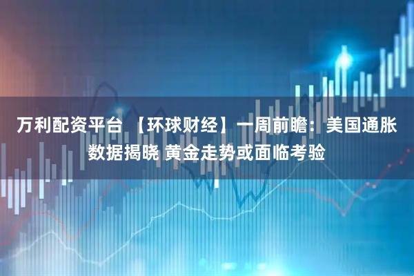 万利配资平台 【环球财经】一周前瞻：美国通胀数据揭晓 黄金走势或面临考验