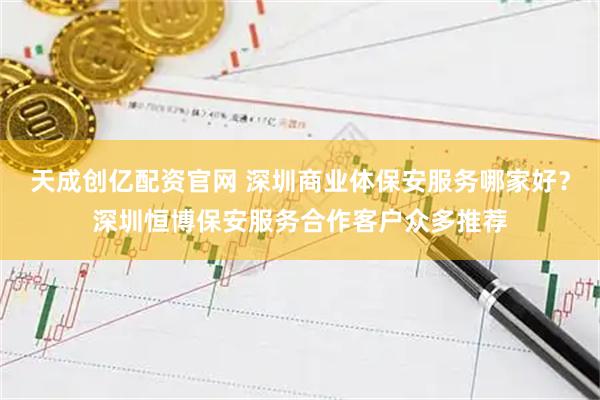 天成创亿配资官网 深圳商业体保安服务哪家好？深圳恒博保安服务合作客户众多推荐