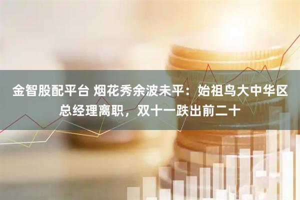 金智股配平台 烟花秀余波未平：始祖鸟大中华区总经理离职，双十一跌出前二十