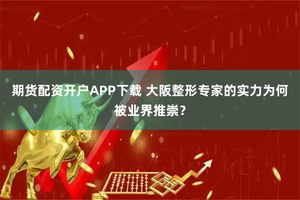 期货配资开户APP下载 大阪整形专家的实力为何被业界推崇？