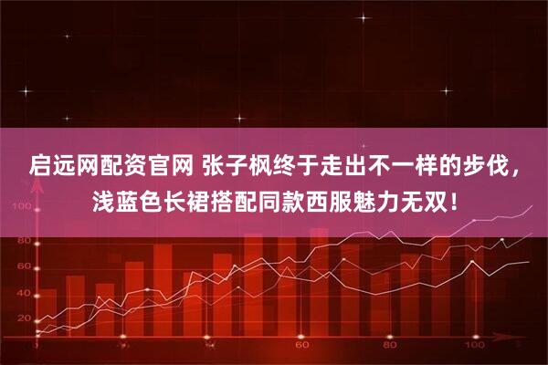 启远网配资官网 张子枫终于走出不一样的步伐,浅蓝色长裙搭配同款西服魅力无双!