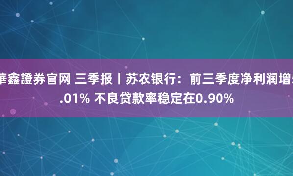 華鑫證券官网 三季报丨苏农银行：前三季度净利润增5.01% 不良贷款率稳定在0.90%