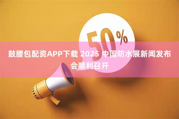鼓腰包配资APP下载 2025 中国防水展新闻发布会顺利召开