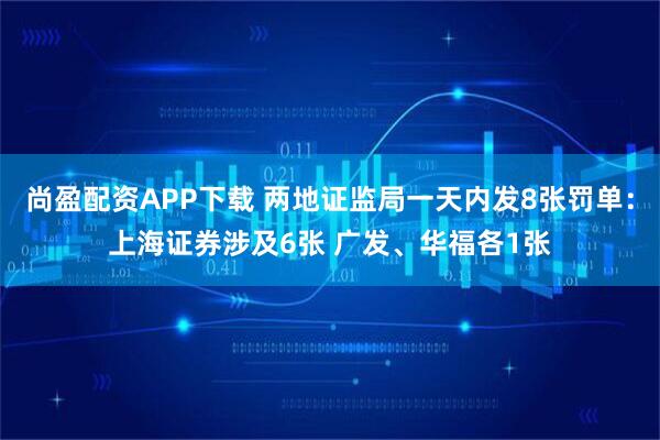 尚盈配资APP下载 两地证监局一天内发8张罚单：上海证券涉及6张 广发、华福各1张