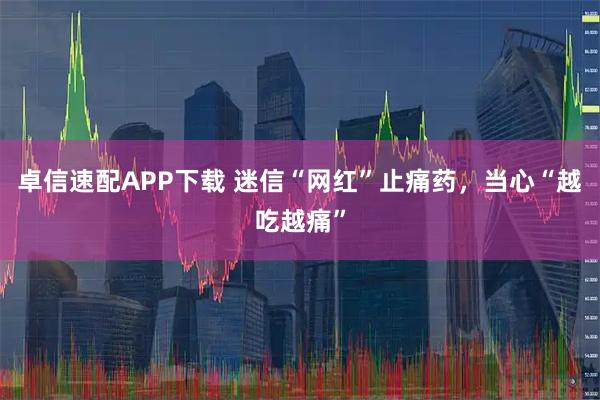 卓信速配APP下载 迷信“网红”止痛药，当心“越吃越痛”