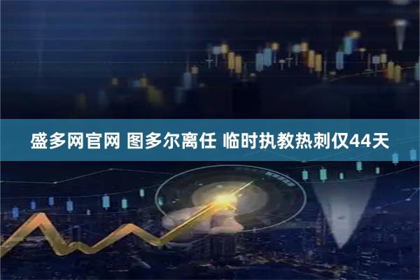 盛多网官网 图多尔离任 临时执教热刺仅44天