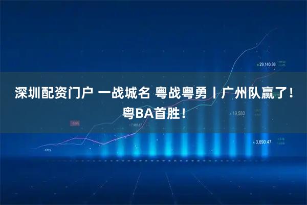深圳配资门户 一战城名 粤战粤勇丨广州队赢了！粤BA首胜！