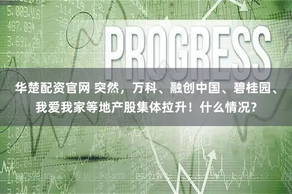 华楚配资官网 突然，万科、融创中国、碧桂园、我爱我家等地产股集体拉升！什么情况？