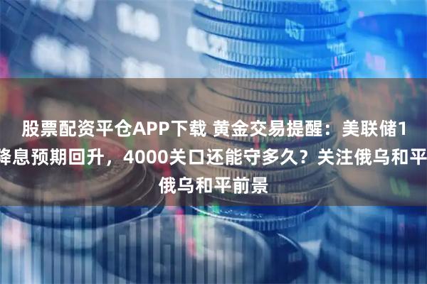股票配资平仓APP下载 黄金交易提醒：美联储12月降息预期回升，4000关口还能守多久？关注俄乌和平前景