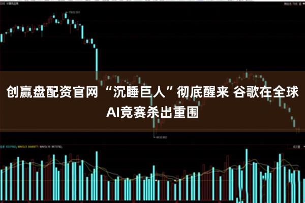 创赢盘配资官网 “沉睡巨人”彻底醒来 谷歌在全球AI竞赛杀出重围