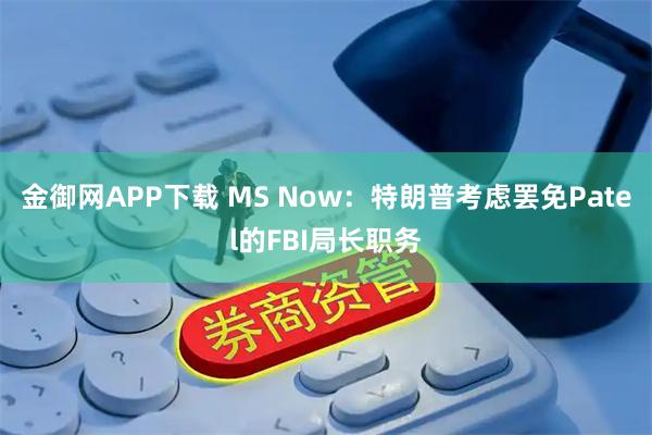 金御网APP下载 MS Now：特朗普考虑罢免Patel的FBI局长职务