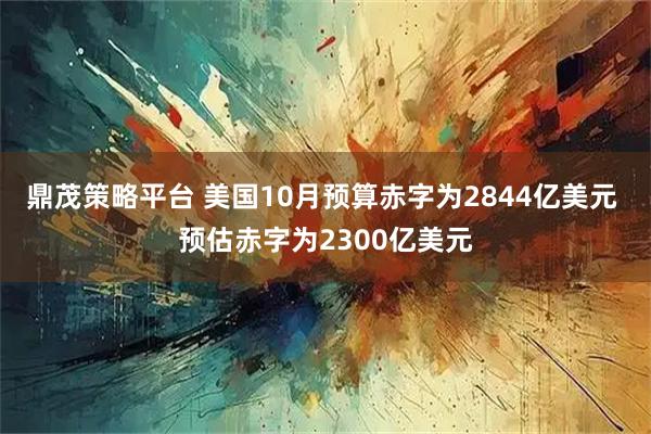 鼎茂策略平台 美国10月预算赤字为2844亿美元 预估赤字为2300亿美元
