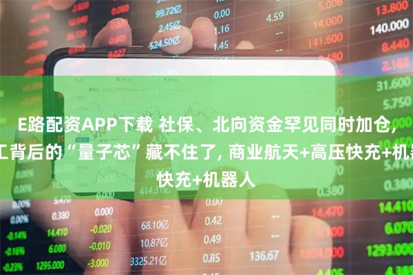 E路配资APP下载 社保、北向资金罕见同时加仓, 军工背后的“量子芯”藏不住了, 商业航天+高压快充+机器人