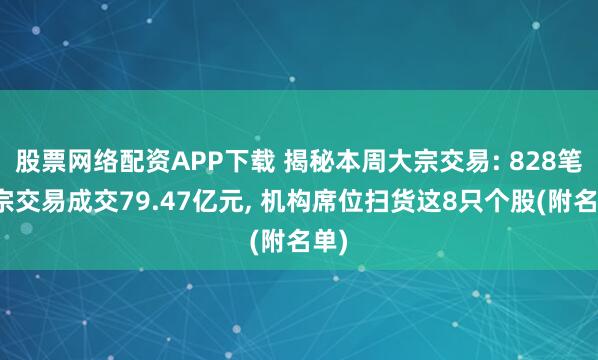 股票网络配资APP下载 揭秘本周大宗交易: 828笔大宗交易成交79.47亿元, 机构席位扫货这8只个股(附名单)