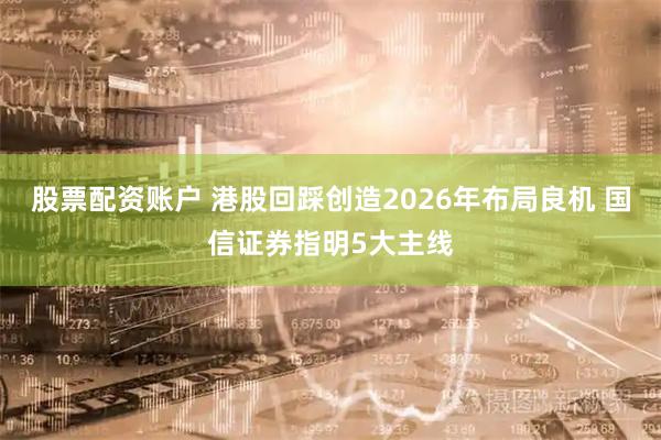 股票配资账户 港股回踩创造2026年布局良机 国信证券指明5大主线