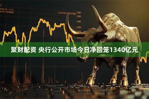 聚财配资 央行公开市场今日净回笼1340亿元