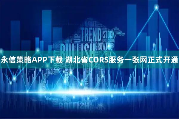 永信策略APP下载 湖北省CORS服务一张网正式开通