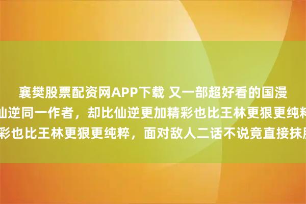 襄樊股票配资网APP下载 又一部超好看的国漫即将上线，与国漫巅峰仙逆同一作者，却比仙逆更加精彩也比王林更狠更纯粹，面对敌人二话不说竟直接抹脖杀？