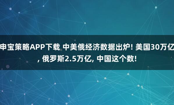 申宝策略APP下载 中美俄经济数据出炉! 美国30万亿, 俄罗斯2.5万亿, 中国这个数!
