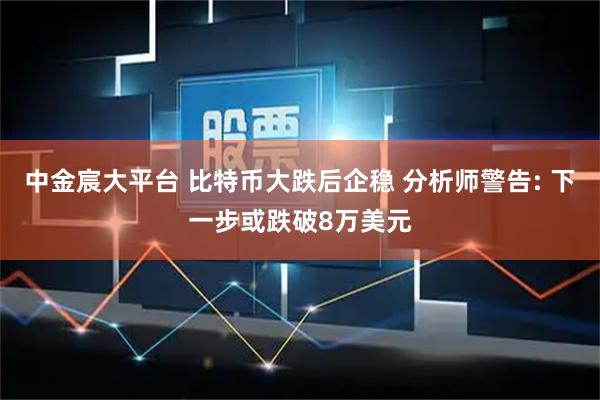 中金宸大平台 比特币大跌后企稳 分析师警告: 下一步或跌破8万美元
