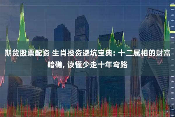 期货股票配资 生肖投资避坑宝典: 十二属相的财富暗礁, 读懂少走十年弯路