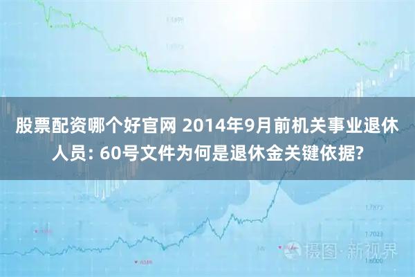 股票配资哪个好官网 2014年9月前机关事业退休人员: 60号文件为何是退休金关键依据?