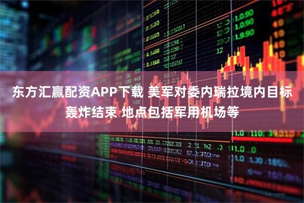 东方汇赢配资APP下载 美军对委内瑞拉境内目标轰炸结束 地点包括军用机场等