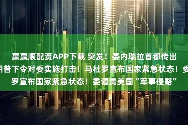 赢赢顺配资APP下载 突发！委内瑞拉首都传出爆炸声，美官员称特朗普下令对委实施打击！马杜罗宣布国家紧急状态！委谴责美国“军事侵略”