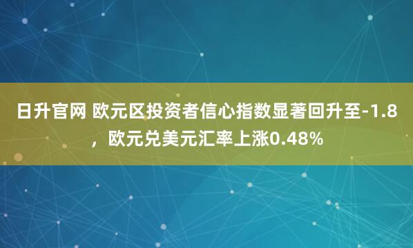 日升官网 欧元区投资者信心指数显著回升至-1.8，欧元兑美元汇率上涨0.48%