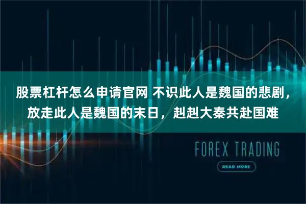 股票杠杆怎么申请官网 不识此人是魏国的悲剧，放走此人是魏国的末日，赳赳大秦共赴国难