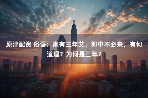 原津配资 俗语：家有三年艾，郎中不必来，有何道理？为何是三年？