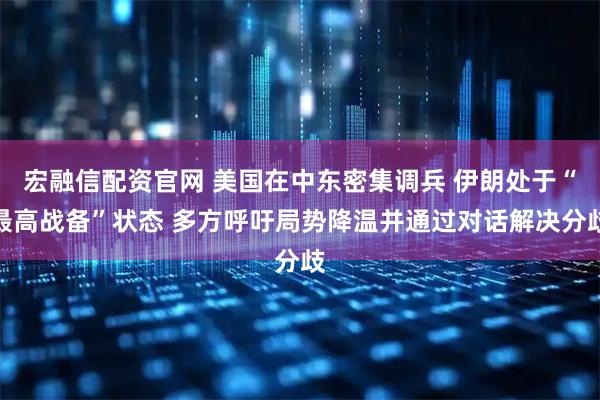 宏融信配资官网 美国在中东密集调兵 伊朗处于“最高战备”状态 多方呼吁局势降温并通过对话解决分歧