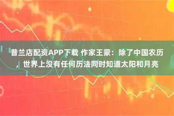 普兰店配资APP下载 作家王蒙：除了中国农历，世界上没有任何历法同时知道太阳和月亮