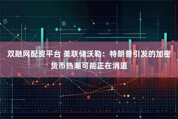 双融网配资平台 美联储沃勒：特朗普引发的加密货币热潮可能正在消退