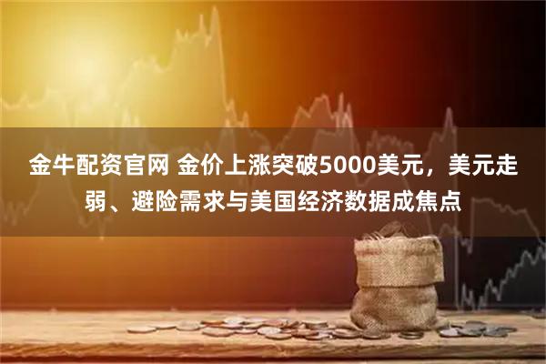 金牛配资官网 金价上涨突破5000美元，美元走弱、避险需求与美国经济数据成焦点