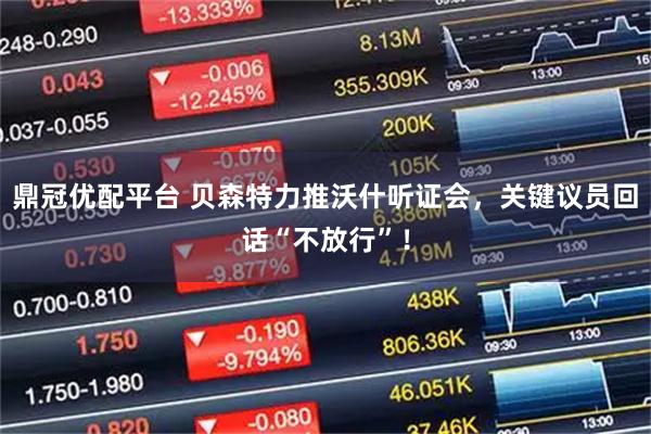 鼎冠优配平台 贝森特力推沃什听证会，关键议员回话“不放行”！
