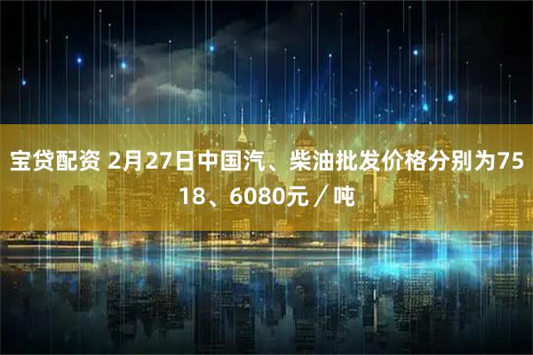 宝贷配资 2月27日中国汽、柴油批发价格分别为7518、6080元／吨