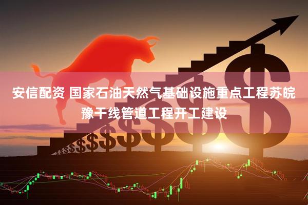 安信配资 国家石油天然气基础设施重点工程苏皖豫干线管道工程开工建设