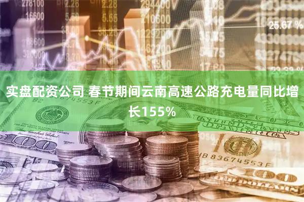 实盘配资公司 春节期间云南高速公路充电量同比增长155%