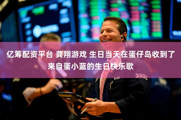 亿筹配资平台 龚翔游戏 生日当天在蛋仔岛收到了来自蛋小蓝的生日快乐歌